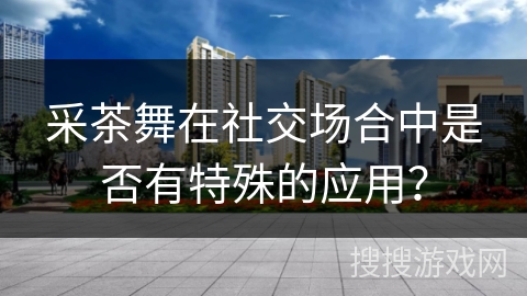 采茶舞在社交场合中是否有特殊的应用？