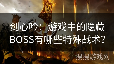 剑心吟:游戏中的隐藏BOSS有哪些特殊战术? 剑心吟:游戏中的隐藏BOSS有哪些特殊战术?