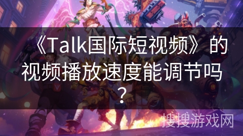 《Talk国际短视频》的视频播放速度能调节吗？