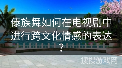 傣族舞如何在电视剧中进行跨文化情感的表达？