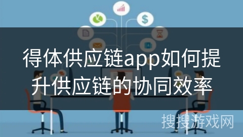得体供应链app如何提升供应链的协同效率