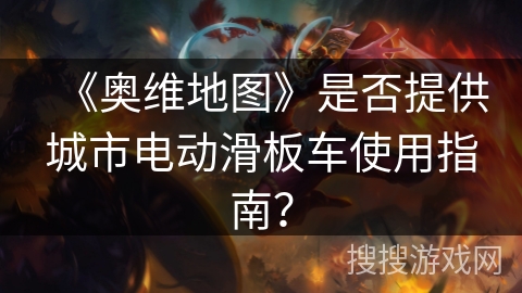 《奥维地图》是否提供城市电动滑板车使用指南? 《奥维地图》是否提供城市电动滑板车使用指南?