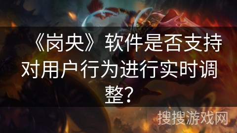 《岗央》软件是否支持对用户行为进行实时调整? 《岗央》软件是否支持对用户行为进行实时调整?