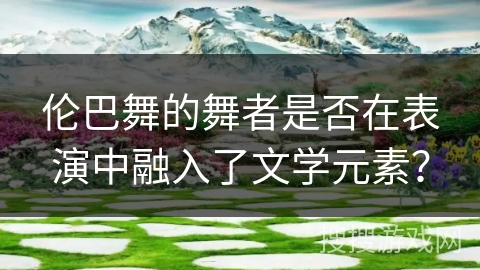 伦巴舞的舞者是否在表演中融入了文学元素？