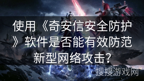 使用《奇安信安全防护》软件是否能有效防范新型网络攻击？