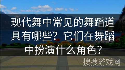 现代舞中常见的舞蹈道具有哪些？它们在舞蹈中扮演什么角色？