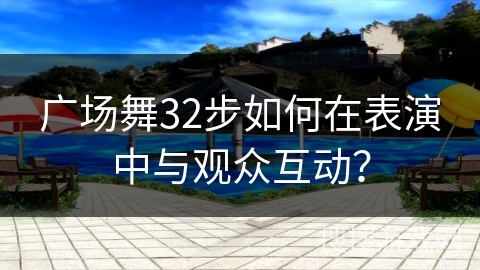 广场舞32步如何在表演中与观众互动？
