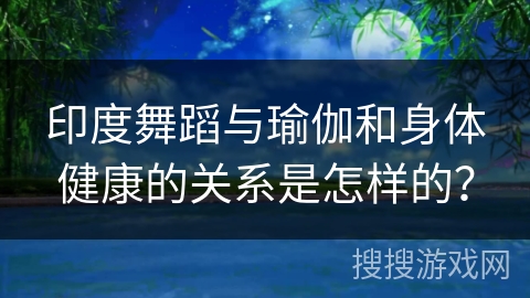 印度舞蹈与瑜伽和身体健康的关系是怎样的？