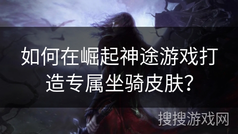 如何在崛起神途游戏打造专属坐骑皮肤？