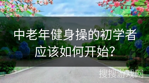 中老年健身操的初学者应该如何开始？