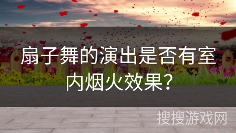 扇子舞的演出是否有室内烟火效果？