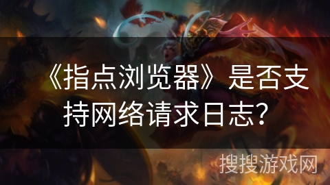 《指点浏览器》是否支持网络请求日志？