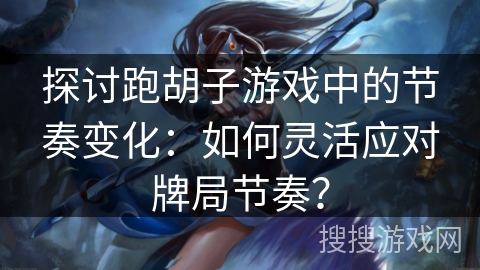 探讨跑胡子游戏中的节奏变化：如何灵活应对牌局节奏？