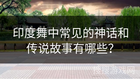 印度舞中常见的神话和传说故事有哪些？