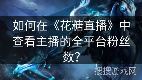 如何在《花糖直播》中查看主播的全平台粉丝数? 如何在《花糖直播》中查看主播的全平台粉丝数?