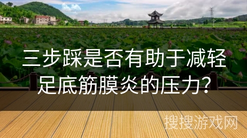 三步踩是否有助于减轻足底筋膜炎的压力？