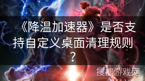 《降温加速器》是否支持自定义桌面清理规则？