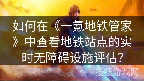 如何在《一氪地铁管家》中查看地铁站点的实时无障碍设施评估？