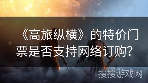 《高旅纵横》的特价门票是否支持网络订购？