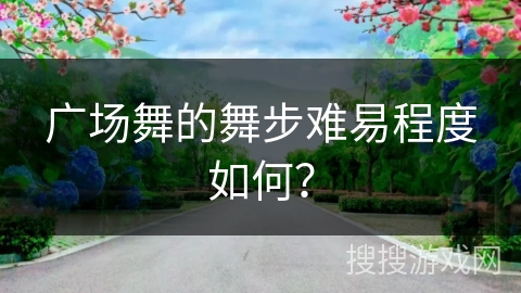 广场舞的舞步难易程度如何？