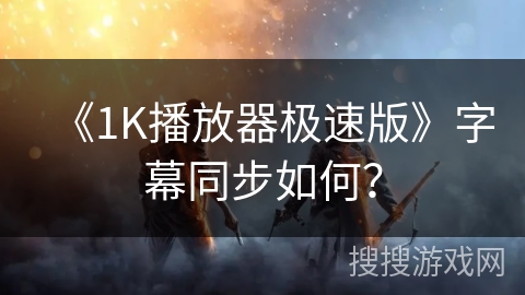 《1K播放器极速版》字幕同步如何? 《1K播放器极速版》字幕同步如何?