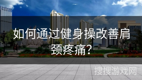 如何通过健身操改善肩颈疼痛？