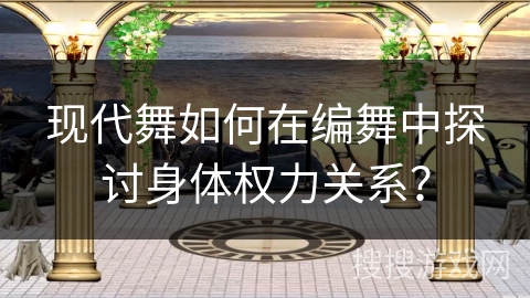 现代舞如何在编舞中探讨身体权力关系？