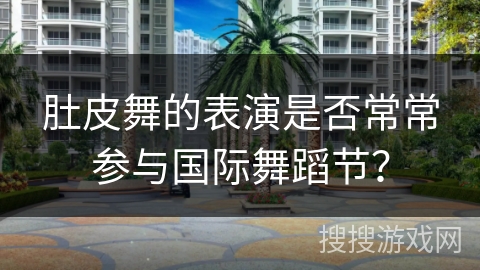 肚皮舞的表演是否常常参与国际舞蹈节？