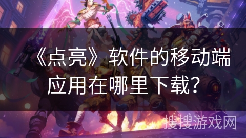 《点亮》软件的移动端应用在哪里下载？