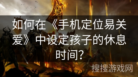 如何在《手机定位易关爱》中设定孩子的休息时间？