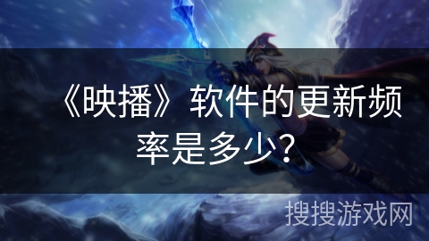 《映播》软件的更新频率是多少? 《映播》软件的更新频率是多少?