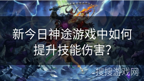 新今日神途游戏中如何提升技能伤害? 新今日神途游戏中如何提升技能伤害?