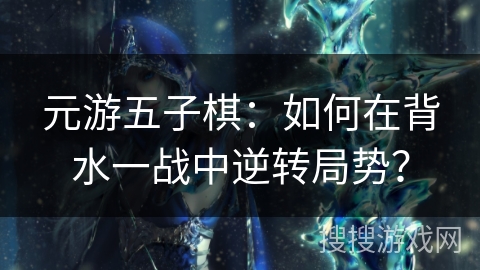 元游五子棋：如何在背水一战中逆转局势？