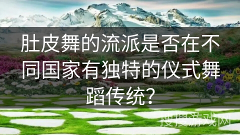 肚皮舞的流派是否在不同国家有独特的仪式舞蹈传统？