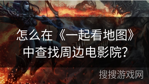 怎么在《一起看地图》中查找周边电影院? 怎么在《一起看地图》中查找周边电影院?