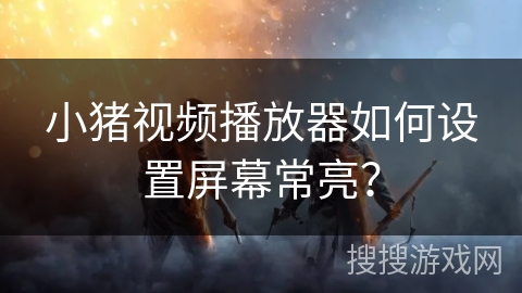 小猪视频播放器如何设置屏幕常亮？