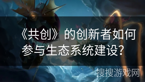 《共创》的创新者如何参与生态系统建设？