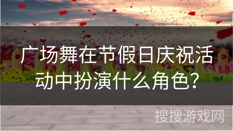 广场舞在节假日庆祝活动中扮演什么角色？