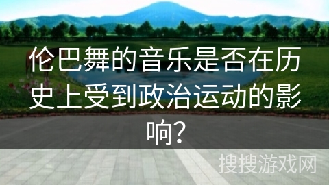 伦巴舞的音乐是否在历史上受到政治运动的影响？
