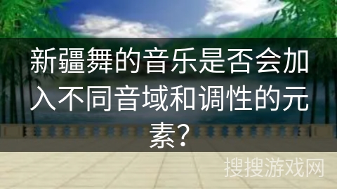 新疆舞的音乐是否会加入不同音域和调性的元素？