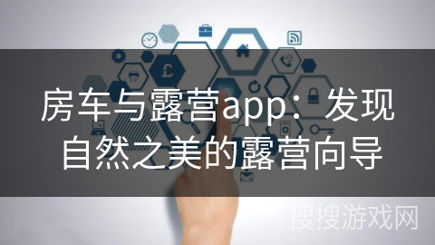 房车与露营app：发现自然之美的露营向导