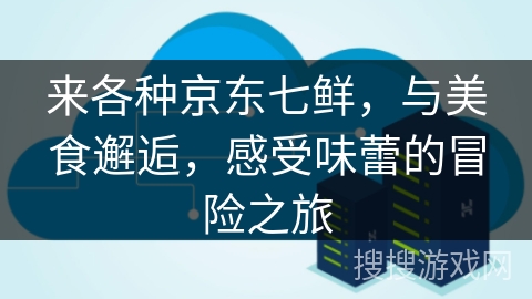 来各种京东七鲜，与美食邂逅，感受味蕾的冒险之旅