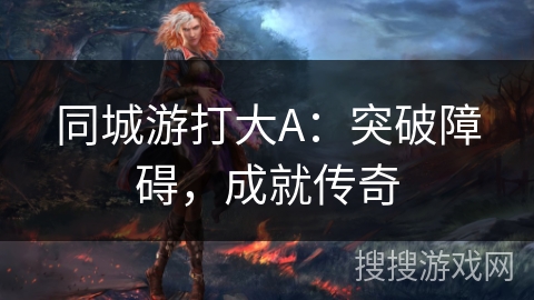 同城游打大A:突破障碍,成就传奇 同城游打大A:突破障碍,成就传奇
