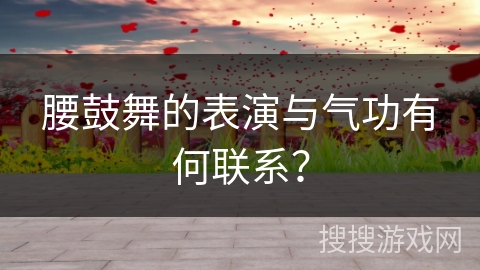 腰鼓舞的表演与气功有何联系？