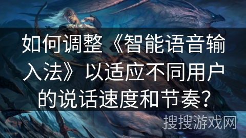 如何调整《智能语音输入法》以适应不同用户的说话速度和节奏？