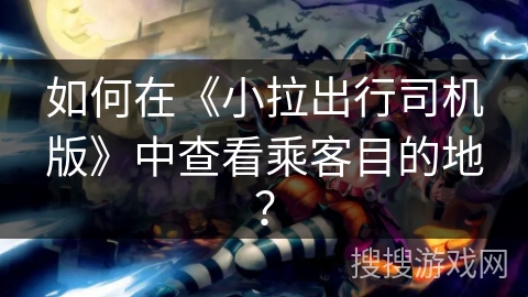 如何在《小拉出行司机版》中查看乘客目的地？