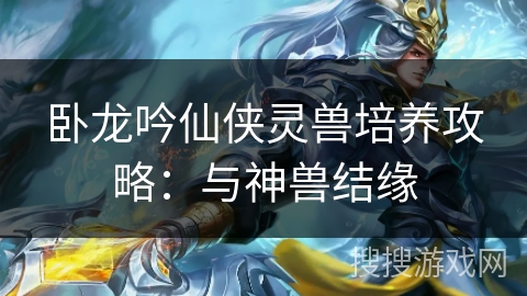 卧龙吟仙侠灵兽培养攻略：与神兽结缘