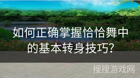 如何正确掌握恰恰舞中的基本转身技巧？