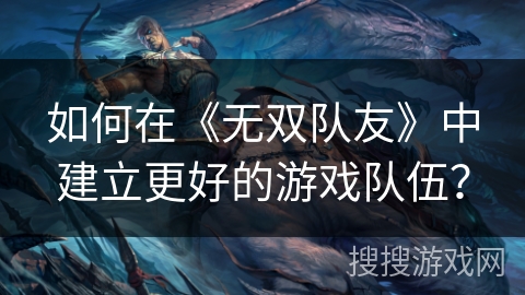 如何在《无双队友》中建立更好的游戏队伍? 如何在《无双队友》中建立更好的游戏队伍?