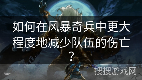 如何在风暴奇兵中更大程度地减少队伍的伤亡？